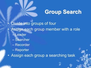 Group SearchDivide into groups of fourAssign each group member with a roleLeaderSearcherRecorderReporterAssign each group a searching task