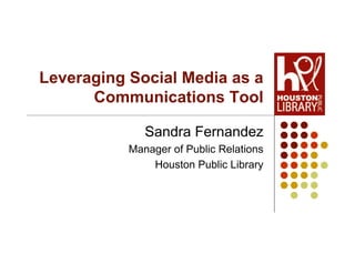 Leveraging Social Media as a
      Communications Tool

              Sandra Fernandez
           Manager of Public Relations
               Houston Public Library
 