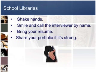 School Libraries Shake hands. Smile and call the interviewer by name. Bring your resume.Share your portfolio if it’s strong.