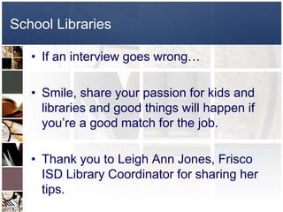 School LibrariesIf an interview goes wrong…Smile, share your passion for kids and libraries and good things will happen if you’re a good match for the job.Thank you to Leigh Ann Jones, Frisco ISD Library Coordinator for sharing her tips.