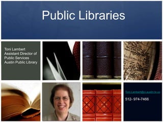 Public LibrariesToni LambertAssistant Director of Public ServicesAustin Public LibraryToni.Lambert@ci.austin.tx.us512- 974-7466