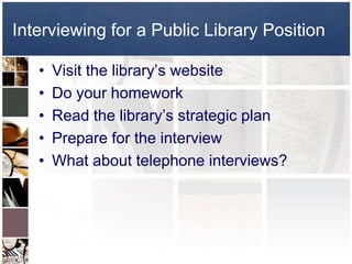 Interviewing for a Public Library PositionVisit the library’s websiteDo your homeworkRead the library’s strategic planPrepare for the interviewWhat about telephone interviews?