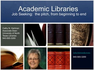 Academic LibrariesJob Seeking:  the pitch, from beginning to endCathy N. HartmanAssociate Dean University of North Texas Libraries940-565-3269Cathy.Hartman@unt.edu940-565-3269