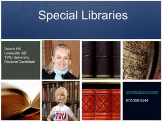 Special LibrariesValerie HillLewisville ISDTWU UniversityDoctoral Candidatevhilledu@gmail.com972-350-5544
