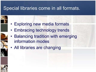 Special libraries come in all formats.Exploring new media formatsEmbracing technology trendsBalancing tradition with emerging information modesAll libraries are changing