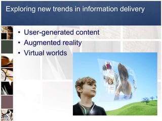 Exploring new trends in information deliveryUser-generated contentAugmented realityVirtual worlds