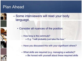 Some interviewers will read your body language.Consider all nuances of the position.How long is the commute?E.g. “I will probably just take the bus.”Have you discussed this with your significant others?What skills are required (e.g. managing a website)?Be honest with yourself about these required skillsPlan Ahead