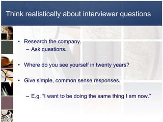 Research the company.Ask questions.Where do you see yourself in twenty years?Give simple, common sense responses.E.g. “I want to be doing the same thing I am now.”Think realistically about interviewer questions