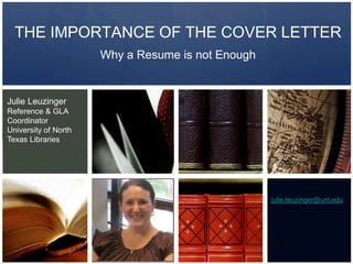 THE IMPORTANCE OF THE COVER LETTERJulie LeuzingerReference & GLA CoordinatorUniversity of North Texas LibrariesWhy a Resume is not Enoughjulie.leuzinger@unt.edu