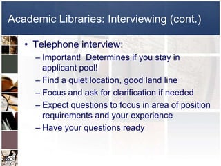 Academic Libraries: Interviewing (cont.)Telephone interview:Important!  Determines if you stay in applicant pool!Find a quiet location, good land lineFocus and ask for clarification if neededExpect questions to focus in area of position requirements and your experienceHave your questions ready