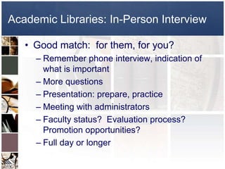 Academic Libraries: In-Person InterviewGood match:  for them, for you?Remember phone interview, indication of what is importantMore questionsPresentation: prepare, practiceMeeting with administratorsFaculty status?  Evaluation process? Promotion opportunities?Full day or longer