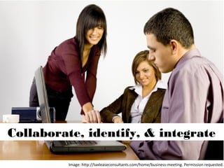 Image: http://taxleaseconsultants.com/home/business-meeting. Permission requested.
Collaborate, identify, & integrate
 
