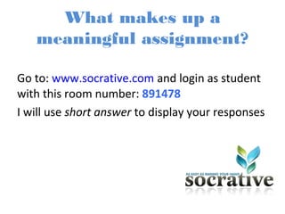 What makes up a
meaningful assignment?
Go to: www.socrative.com and login as student
with this room number: 891478
I will use short answer to display your responses
 
