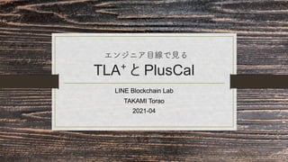 エンジニア目線で見る
TLA⁺ と PlusCal
LINE Blockchain Lab
TAKAMI Torao
2021-04
 