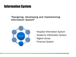 Information System


    “Designing, Developing and Implementing
    Information System”




                       Hospital Information System
                       Academic Information System

                       Digital Library

                       Financial System
 