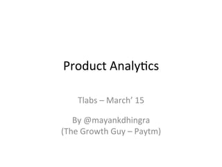 Product	
  Analy.cs	
  
	
  
Tlabs	
  –	
  March’	
  15	
  
	
  
By	
  @mayankdhingra	
  	
  
(The	
  Growth	
  Guy	
  –	
  Paytm)	
  
 