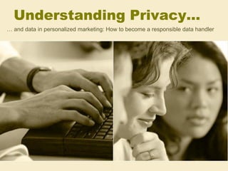 Understanding Privacy…
… and data in personalized marketing: How to become a responsible data handler
 