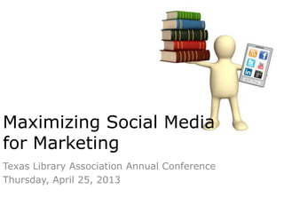 Texas Library Association Annual Conference
Thursday, April 25, 2013
Maximizing Social Media
for Marketing
 