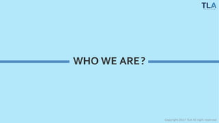 WHO WE ARE?
Copyright 2017 TLA All right reserved
 