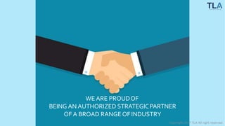 WE ARE PROUDOF
BEING AN AUTHORIZED STRATEGICPARTNER
OF A BROAD RANGE OFINDUSTRY
Copyright 2017 TLA All right reserved
 