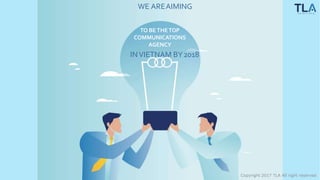 WE AREAIMING
TO BETHETOP
COMMUNICATIONS
AGENCY
INVIETNAM BY2018
Copyright 2017 TLA All right reserved
 