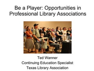 Be a Player: Opportunities in Professional Library Associations Ted Wanner Continuing Education Specialist Texas Library Association 