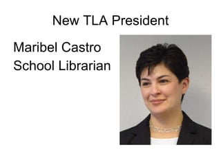 New TLA President <ul><li>Maribel Castro </li></ul><ul><li>School Librarian </li></ul>