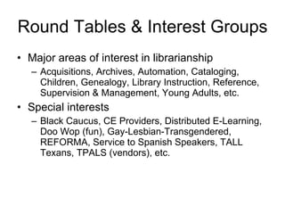 Round Tables & Interest Groups <ul><li>Major areas of interest in librarianship </li></ul><ul><ul><li>Acquisitions, Archiv...