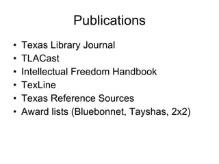 Publications <ul><li>Texas Library Journal </li></ul><ul><li>TLACast </li></ul><ul><li>Intellectual Freedom Handbook </li>...