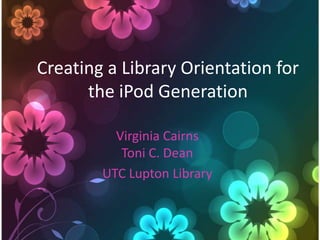 Creating a Library Orientation for the iPod Generation Virginia CairnsToni C. Dean UTC Lupton Library 