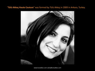 “Tülü Akkoç Haute Couture” was formed by Tülü Akkoç in 2009 in Ankara, Turkey.
www.tuluakkoc.com sales@tuluakkoc.com
 