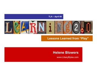 TLA – April 08




Lessons Learned from “Play”



    Helene Blowers
        www.LibaryBytes.com
 