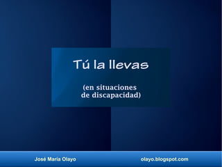 José María Olayo olayo.blogspot.com
Tú la llevas
(en situaciones
de discapacidad)
 