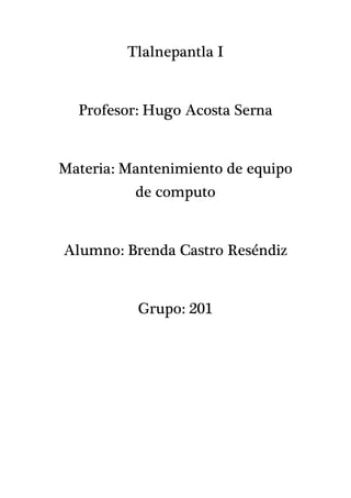 Tlalnepantla I
Profesor: Hugo Acosta Serna
Materia: Mantenimiento de equipo
de computo
Alumno: Brenda Castro Reséndiz
Grupo: 201
 
