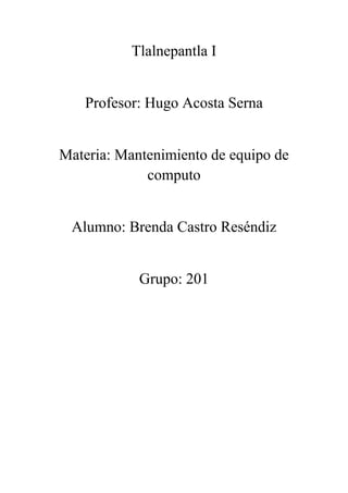 Tlalnepantla I
Profesor: Hugo Acosta Serna
Materia: Mantenimiento de equipo de
computo
Alumno: Brenda Castro Reséndiz
Grupo: 201
 