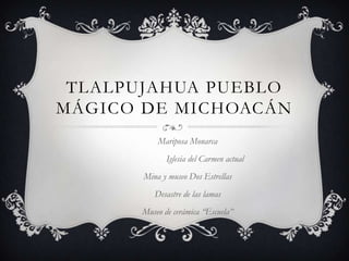 TLALPUJAHUA PUEBLO
MÁGICO DE MICHOACÁN
Mariposa Monarca
Iglesia del Carmen actual
Mina y museo Dos Estrellas
Desastre de las lamas

Museo de cerámica “Escuela”

 