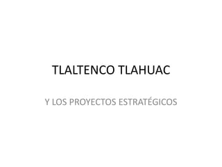 TLALTENCO TLAHUAC

Y LOS PROYECTOS ESTRATÉGICOS
 