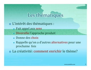 Les thématiques
p   L intérêt des thématiques :
    n   Fait appel aux sens
    n   Diversifie l approche produit
    n   Donne des choix
    n   Rappelle qu on a d autres alternatives pour une
        prochaine fois
p   La créativité: comment enrichir le thème?


                                           www.madelis.com   5
 
