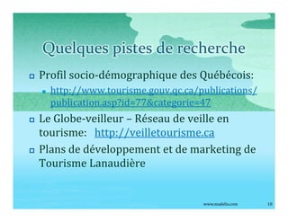 Quelques pistes de recherche
p   Profil socio-démographique des Québécois:
    n   http://www.tourisme.gouv.qc.ca/publicat...