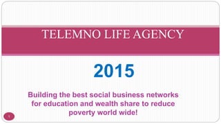 Building the best social business networks
for education and wealth share to reduce
poverty world wide!1
TELEMNO LIFE AGENCY
2015
 