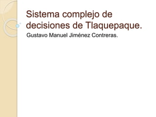 Sistema complejo de
decisiones de Tlaquepaque.
Gustavo Manuel Jiménez Contreras.
 