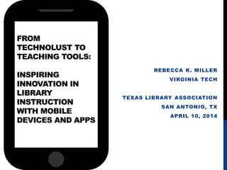 FROM
TECHNOLUST TO
TEACHING TOOLS:
INSPIRING
INNOVATION IN
LIBRARY
INSTRUCTION
WITH MOBILE
DEVICES AND APPS
REBECCA K. MILLER
VIRGINIA TECH
TEXAS LIBRARY ASSOCIATION
SAN ANTONIO, TX
APRIL 10, 2014
 