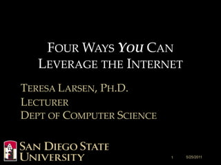 FOUR WAYS YOU CAN
   LEVERAGE THE INTERNET
TERESA LARSEN, PH.D.
LECTURER
DEPT OF COMPUTER SCIENCE


                           1   5/25/2011
 