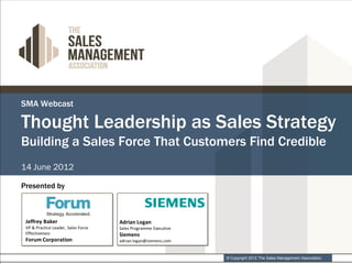 SMA Webcast

Thought Leadership as Sales Strategy
Building a Sales Force That Customers Find Credible
14 June 2012

Presented by




                                  © Copyright 2012 The Sales Management Association.
 