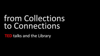 from Collections
to Connections
TED talks and the Library
 