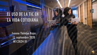 EL USO DE LA TIC EN
LA VIDA COTIDIANA
Ivonne Tlatelpa Rojas
11 septiembre 2020
M1C3G24-51
 