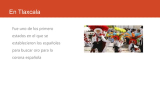 En Tlaxcala
Fue uno de los primero
estados en el que se
establecieron los españoles
para buscar oro para la
corona española