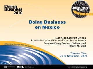 Doing Business
  en Mexico

                      Luis Aldo Sánchez Ortega
Especialista para el Desarrollo del Sector Privado
            Proyecto Doing Business Subnacional
                                    Banco Mundial


                                  Tlaxcala, Tlax.
                          23 de Noviembre, 2009



              1
 