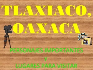 TLAXIACO,
OAXACA
PERSONAJES IMPORTANTES
y
LUGARES PARA VISITAR
 