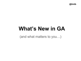 @timlb

What’s New in GA
(and what matters to you…)

 